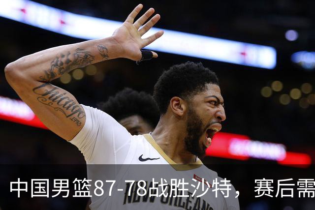 中国男篮87-78战胜沙特，赛后需反思的6大事实